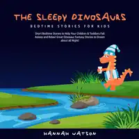 The Sleepy Dinosaurs – Bedtime Stories for Kids: Short Bedtime Stories to Help Your Children & Toddlers Fall Asleep and Relax! Great Dinosaur Fantasy Stories to Dream about all Night! Audiobook by Hannah Watson