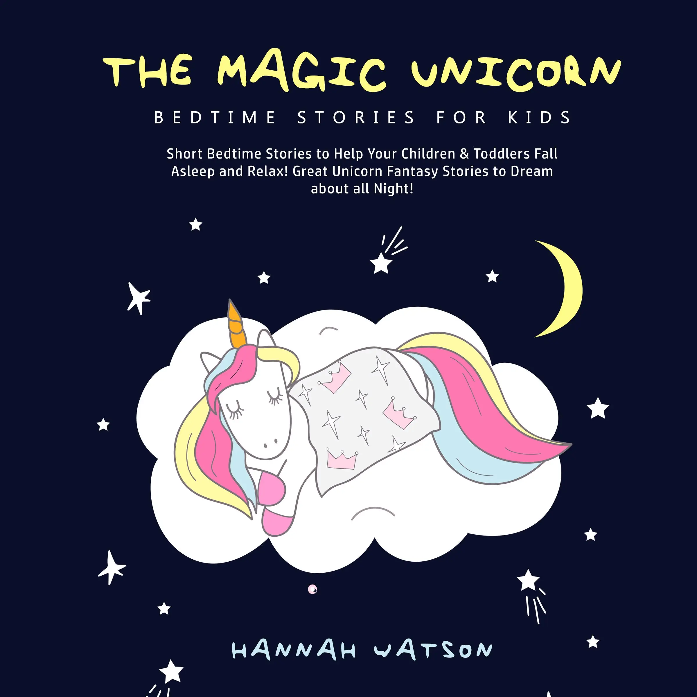 The Magic Unicorn – Bed Time Stories for Kids: Short Bedtime Stories to Help Your Children & Toddlers Fall Asleep and Relax! Great Unicorn Fantasy Stories to Dream about all Night! Audiobook by Hannah Watson