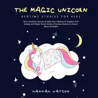 The Magic Unicorn – Bed Time Stories for Kids: Short Bedtime Stories to Help Your Children & Toddlers Fall Asleep and Relax! Great Unicorn Fantasy Stories to Dream about all Night! Audiobook by Hannah Watson