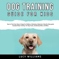 Dog Training Guide for Kids: How to Train Your Dog or Puppy for Children, Following a Beginners Step-By-Step guide: Includes Potty Training, 101 Dog Tricks, Socializing Skills, and More. Audiobook by Lucy Williams