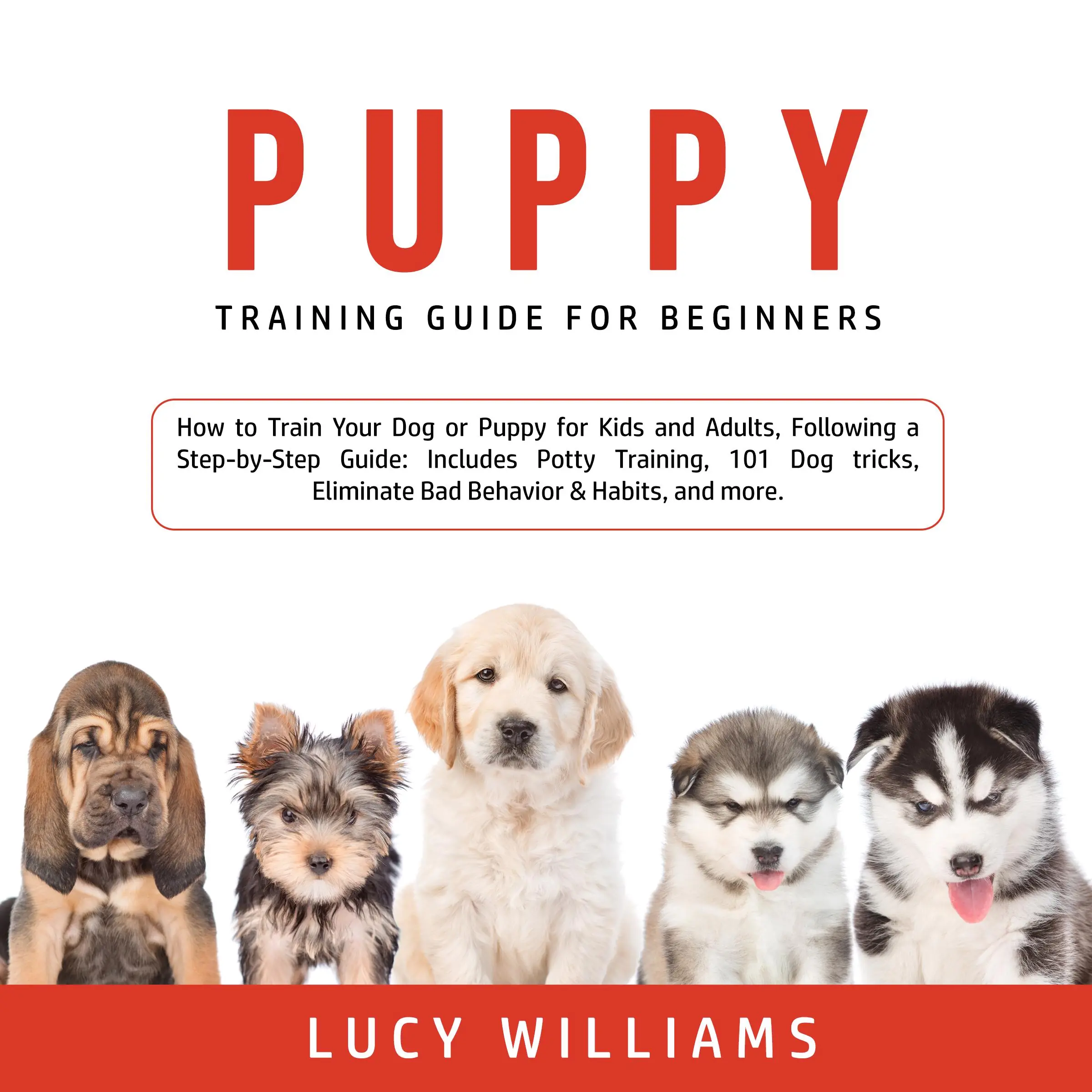 Puppy Training Guide for Beginners: How to Train Your Dog or Puppy for Kids and Adults, Following a Step-by-Step Guide: Includes Potty Training, 101 Dog tricks, Eliminate Bad Behavior & Habits, and more. by Lucy Williams