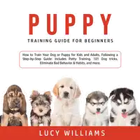 Puppy Training Guide for Beginners: How to Train Your Dog or Puppy for Kids and Adults, Following a Step-by-Step Guide: Includes Potty Training, 101 Dog tricks, Eliminate Bad Behavior & Habits, and more. Audiobook by Lucy Williams