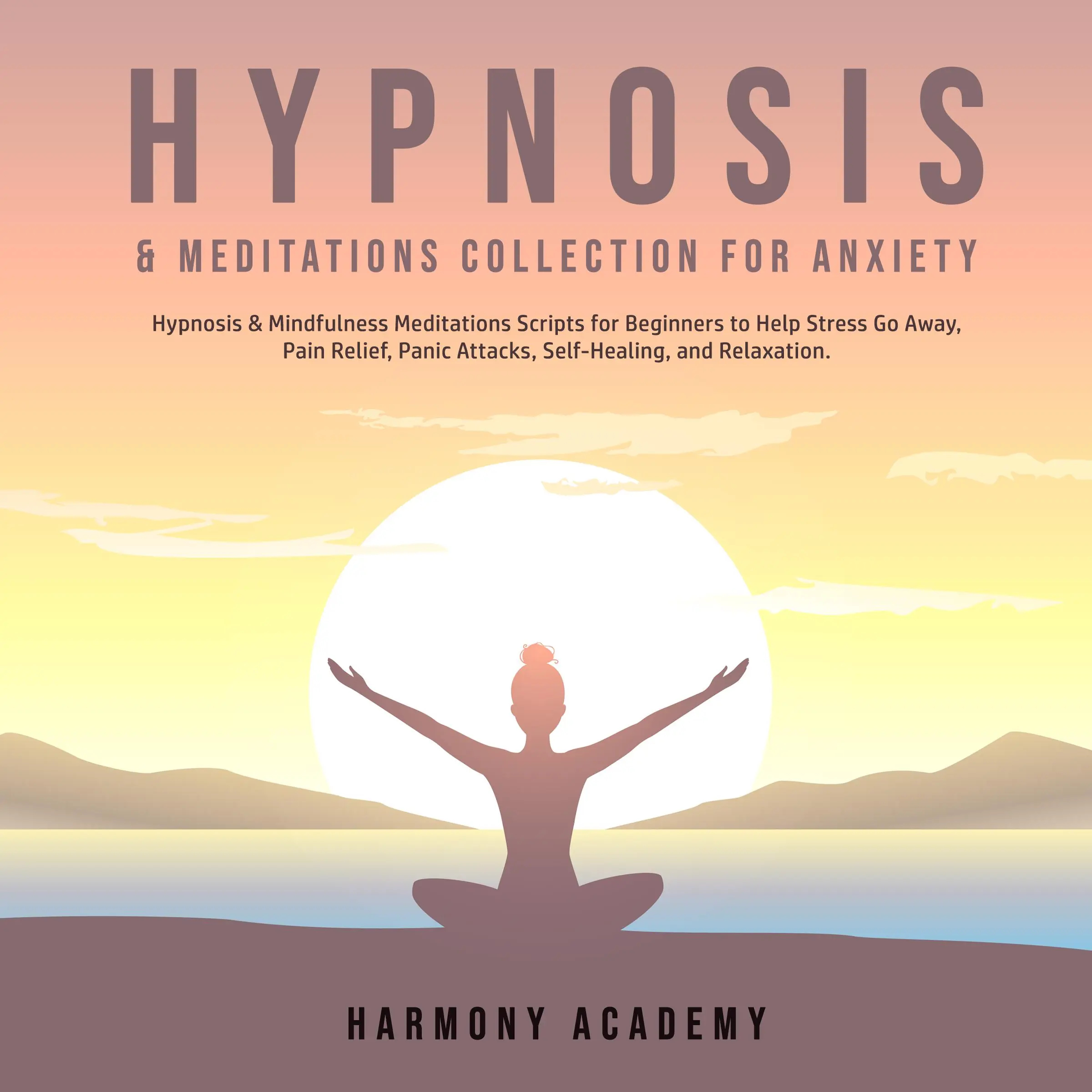 Hypnosis & Meditations Collection for Anxiety: Hypnosis & Mindfulness Meditations Scripts for Beginners to Help Stress Go Away, Pain Relief, Panic Attacks, Self-Healing, and Relaxation. by Harmony Academy