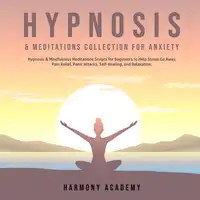 Hypnosis & Meditations Collection for Anxiety: Hypnosis & Mindfulness Meditations Scripts for Beginners to Help Stress Go Away, Pain Relief, Panic Attacks, Self-Healing, and Relaxation. Audiobook by Harmony Academy