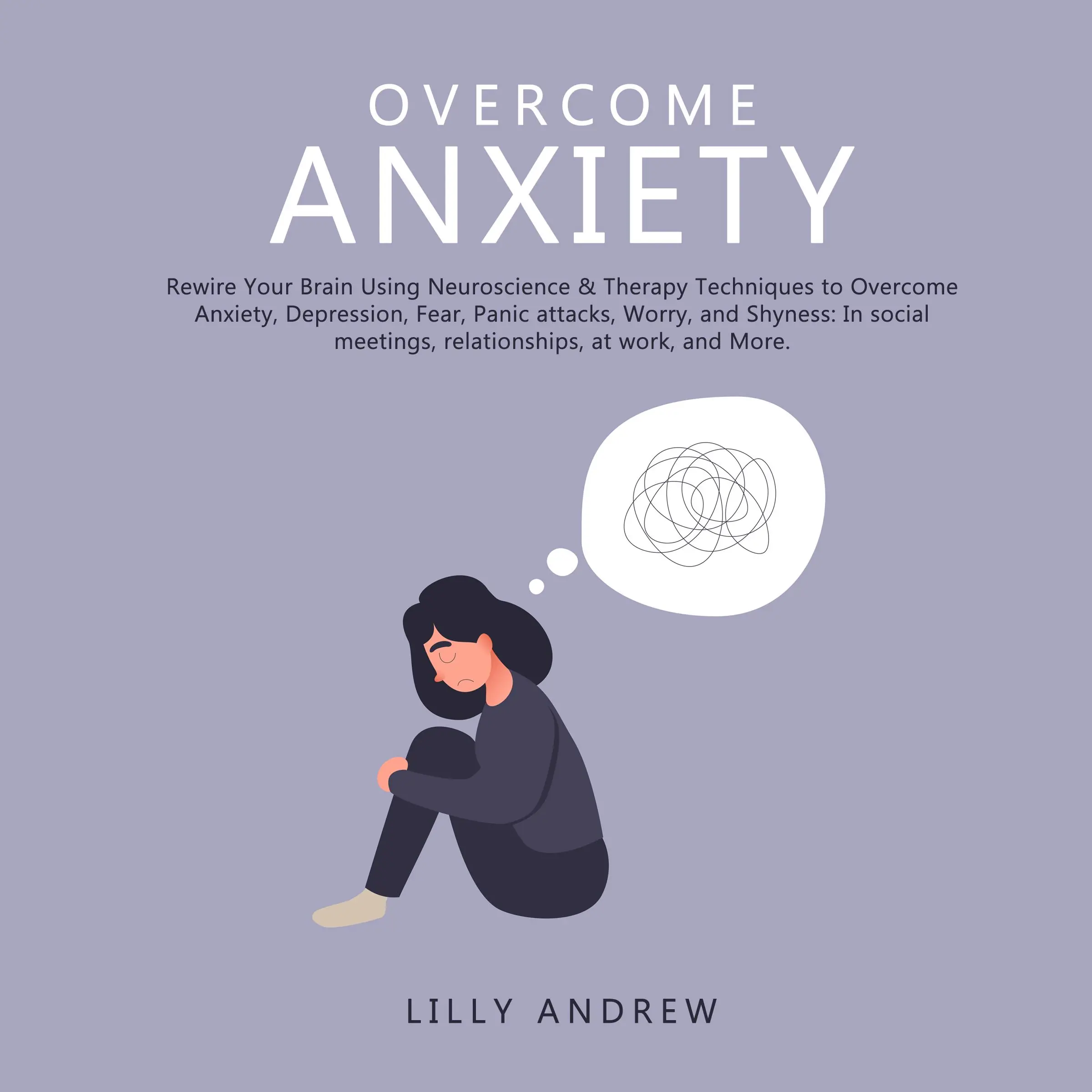 Overcome Anxiety: Rewire Your Brain Using Neuroscience & Therapy Techniques to Overcome Anxiety, Depression, Fear, Panic Attacks, Worry, and Shyness: In Social Meetings, Relationships, at Work, and More Audiobook by Lilly Andrew