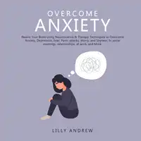 Overcome Anxiety: Rewire Your Brain Using Neuroscience & Therapy Techniques to Overcome Anxiety, Depression, Fear, Panic Attacks, Worry, and Shyness: In Social Meetings, Relationships, at Work, and More Audiobook by Lilly Andrew