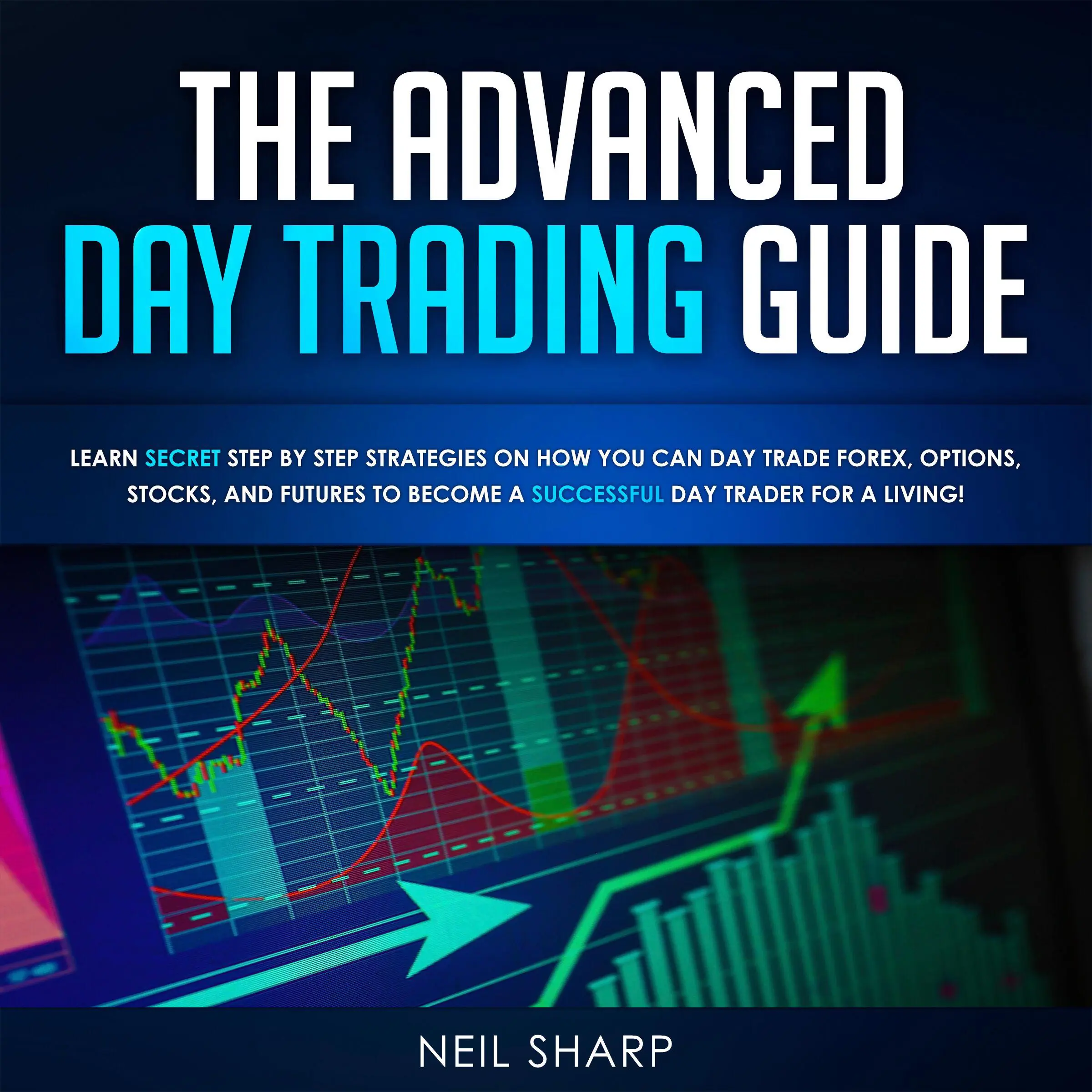 The Advanced Day Trading Guide: Learn Secret Strategies on How You Can Day Trade Forex, Options, Stocks, and Futures to Become a SUCCESSFUL Day Trader For a Living! Audiobook by Neil Sharp