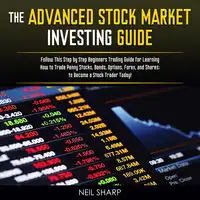 The Advanced Stock Market Investing Guide: Follow This Step by Step Beginners Trading Guide for Learning How to Trade Penny Stocks, Bonds, Options, Forex, and Shares; to Become a Stock Trader Today! Audiobook by Neil Sharp