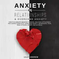 Anxiety in Relationships & Overcome Anxiety: How to Eliminate Negative Thinking, Jealousy, Attachment and Couple Conflicts. Overcome Anxiety, Depression, Fear, Panic attacks, Worry, and Shyness. Audiobook by Lilly Andrew