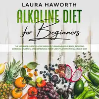 Alkaline Diet for Beginners: The Ultimate Guide to Lose Weight, Cleansing Your Body, Fighting Chronic Diseases, and Improving Your Lifestyle with the Alkaline Diet Audiobook by Laura Haworth