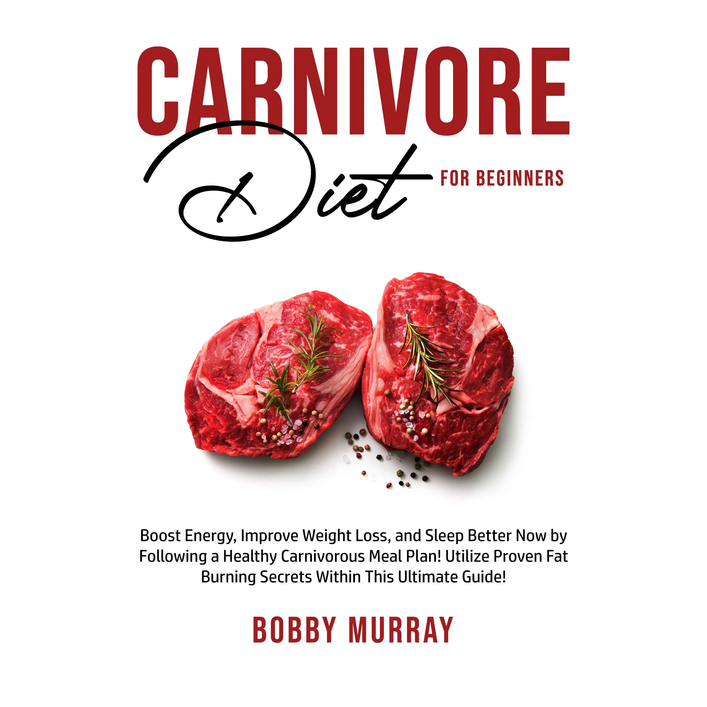 Carnivore Diet for Beginners: Boost Energy, Improve Weight Loss, and Sleep Better Now by Following a Healthy Carnivorous Meal Plan! Utilize Proven Fat Burning Secrets Within This Ultimate Guide! Audiobook by Bobby Murray