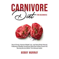 Carnivore Diet for Beginners: Boost Energy, Improve Weight Loss, and Sleep Better Now by Following a Healthy Carnivorous Meal Plan! Utilize Proven Fat Burning Secrets Within This Ultimate Guide! Audiobook by Bobby Murray