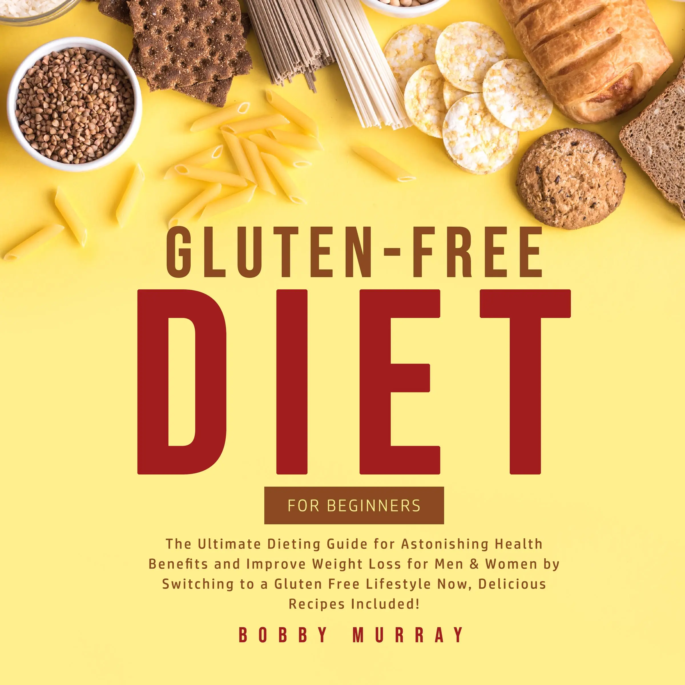 Gluten-Free Diet for Beginners: The Ultimate Dieting Guide for Astonishing Health Benefits and Improve Weight Loss for Men & Women by Switching to a Gluten Free Lifestyle Now, Delicious Recipes Included! by Bobby Murray