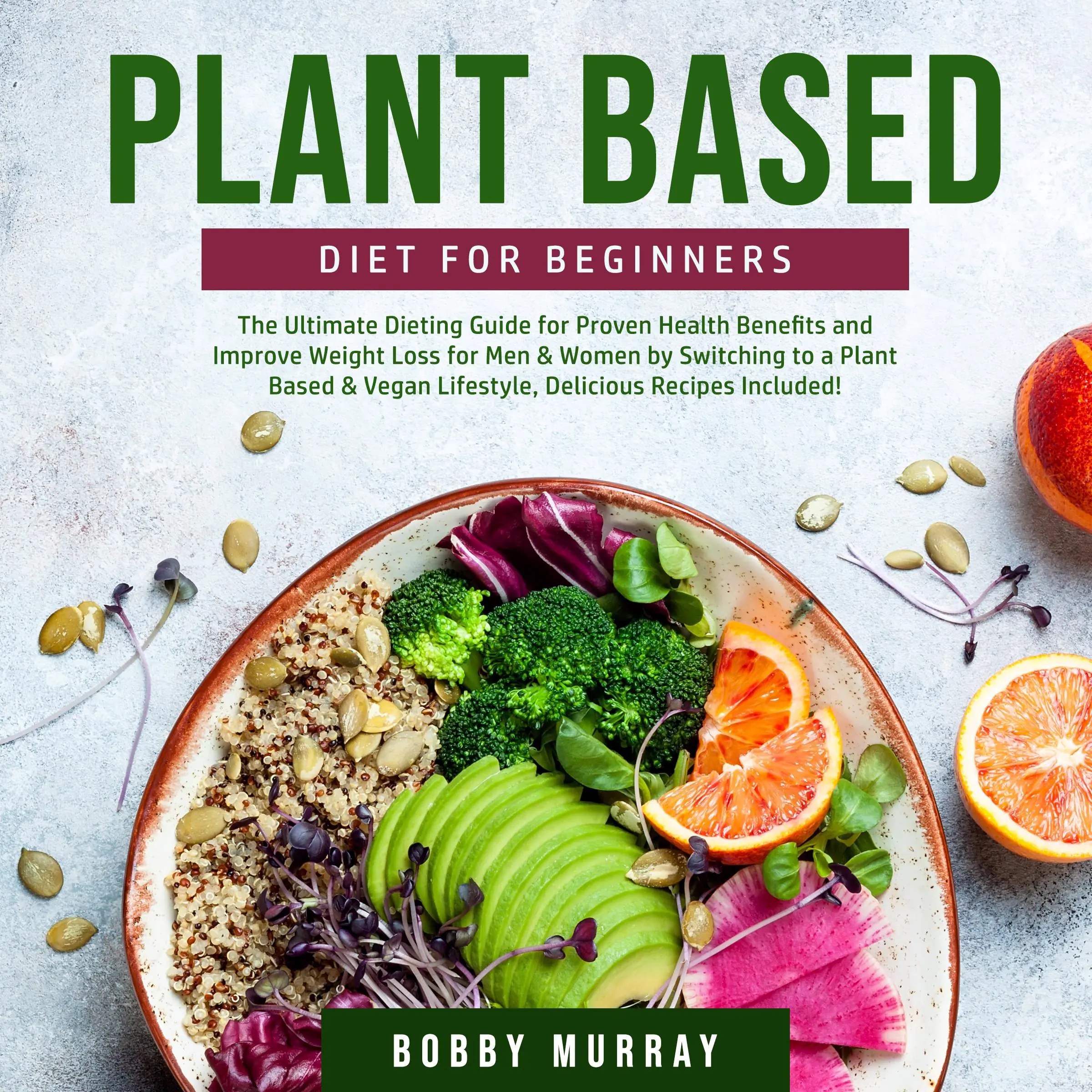 Plant Based Diet for Beginners: The Ultimate Dieting Guide for Proven Health Benefits and Improve Weight Loss for Men & Women by Switching to a Plant Based & Vegan Lifestyle, Delicious Recipes Included! by Bobby Murray Audiobook