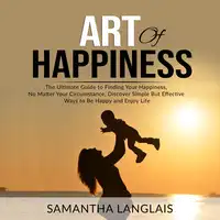 Art of Happiness: The Ultimate Guide to Finding Your Happiness No Matter Your Circumstance, Discover Simple But Effective Ways to Be Happy and Enjoy Life Audiobook by Samantha Langlais
