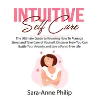 Intuitive Self Care: The Ultimate Guide to Knowing How To Manage Stress and Take Care of Yourself, Discover How You Can Battle Your Anxiety and Live a Panic-Free Life Audiobook by Sara-Anne Philip