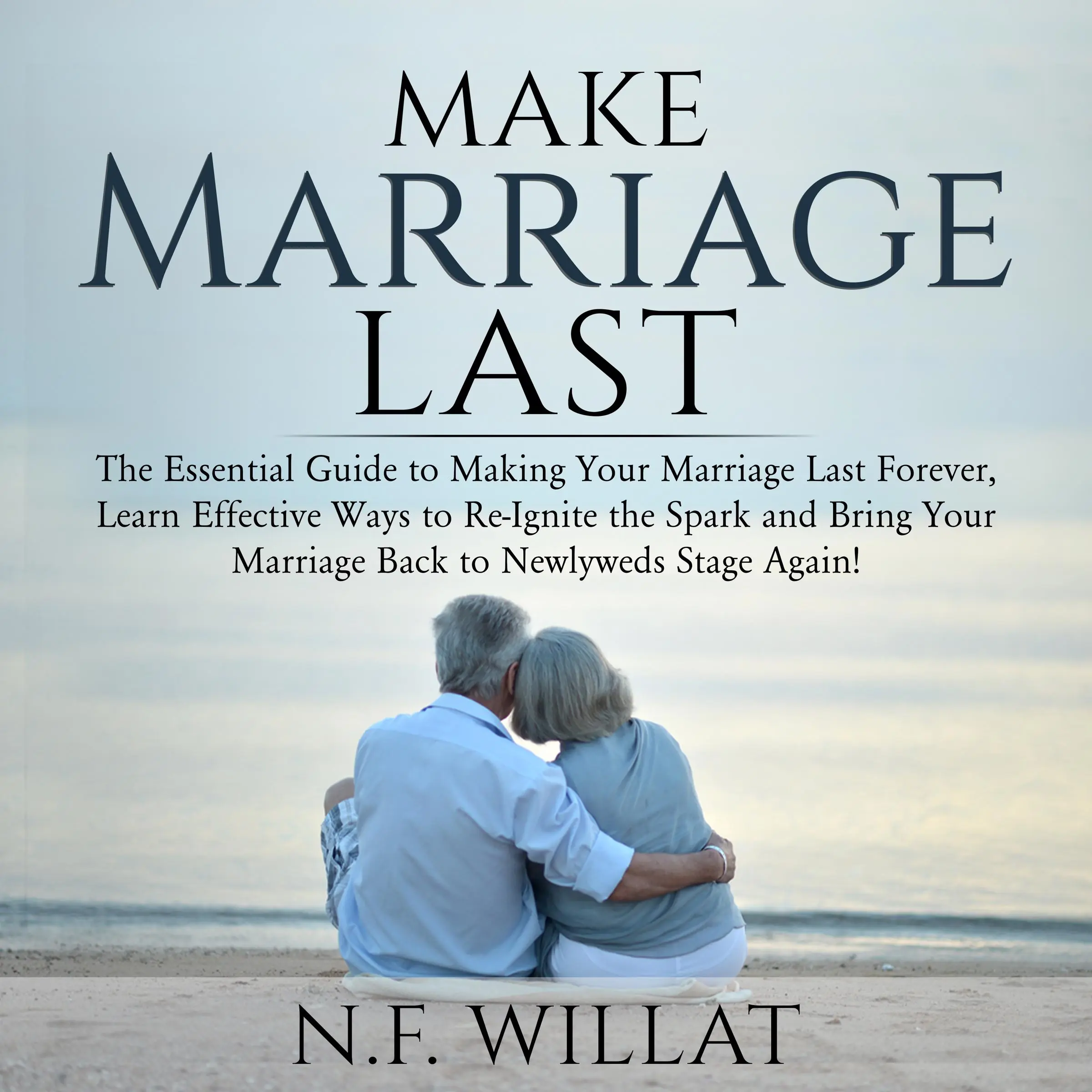 Make Marriage Last: The Essential Guide to Making Your Marriage Last Forever, Learn Effective Ways to Re-Ignite the Spark, and Bring Your Marriage Back to Newlyweds Stage Again by N.F. Willat