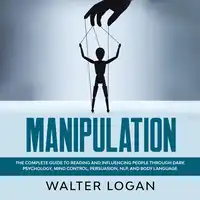 Manipulation: The Complete Guide to Reading and Influencing People through Dark Psychology, Mind Control, Persuasion, NLP, and Body Language Audiobook by Walter Logan