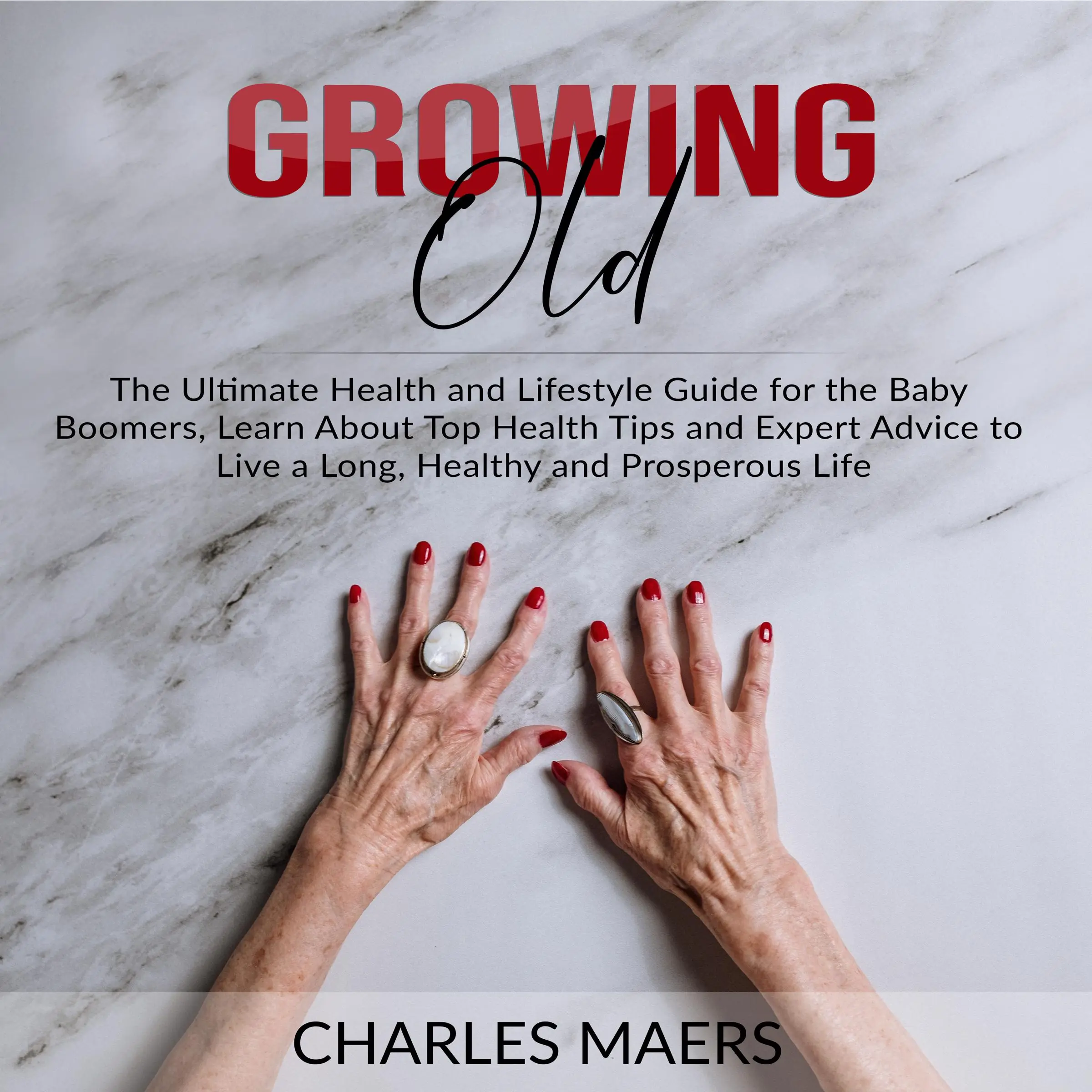 Growing Old: The Ultimate Health and Lifestyle Guide for the Baby Boomers, Learn About Top Health Tips and Expert Advice to Live a Long, Healthy and Prosperous Life by Charles Maers Audiobook