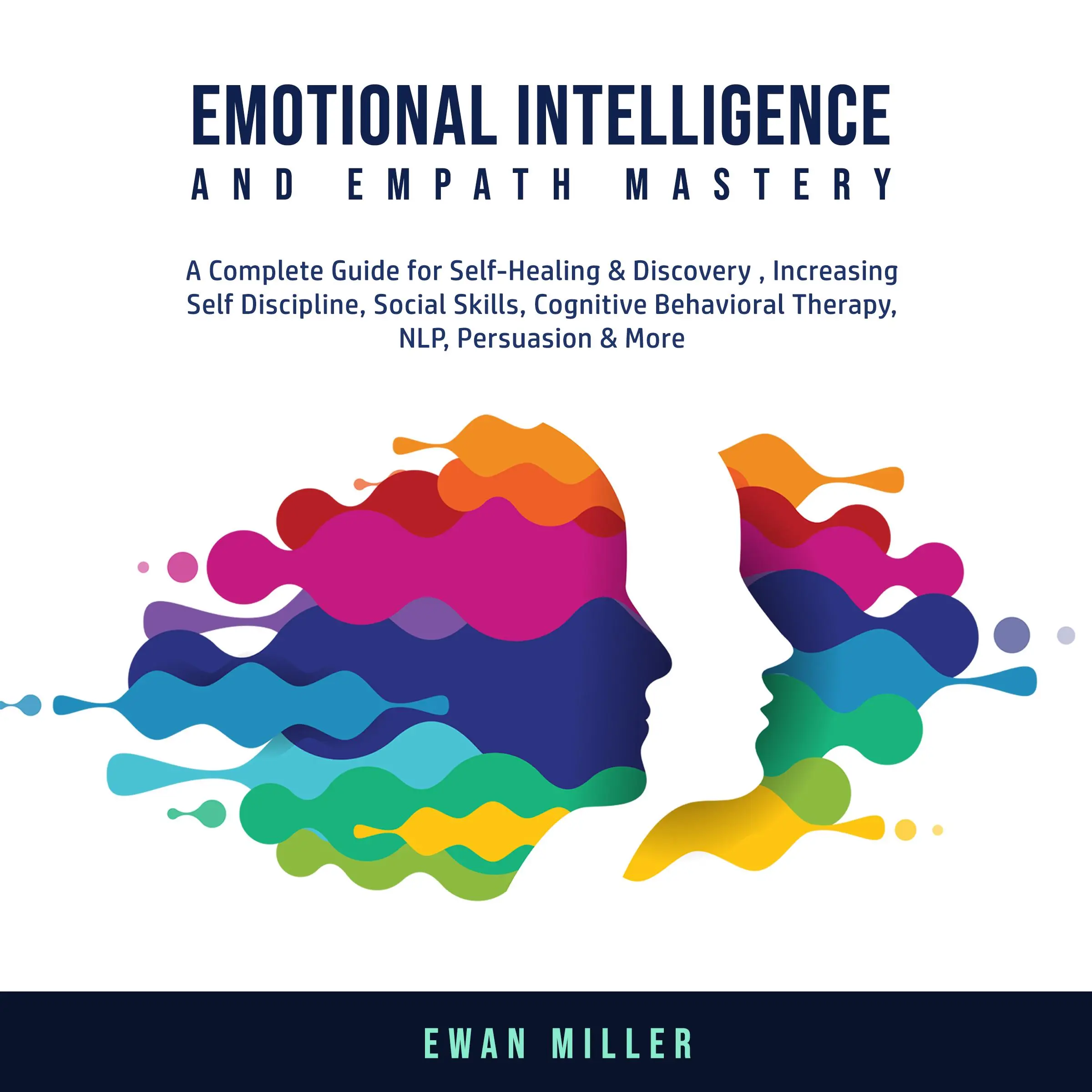 Emotional Intelligence and Empath Mastery: A Complete Guide for Self Healing & Discovery, Increasing Self Discipline, Social Skills, Cognitive Behavioral Therapy, NLP, Persuasion & More. Audiobook by Ewan Miller