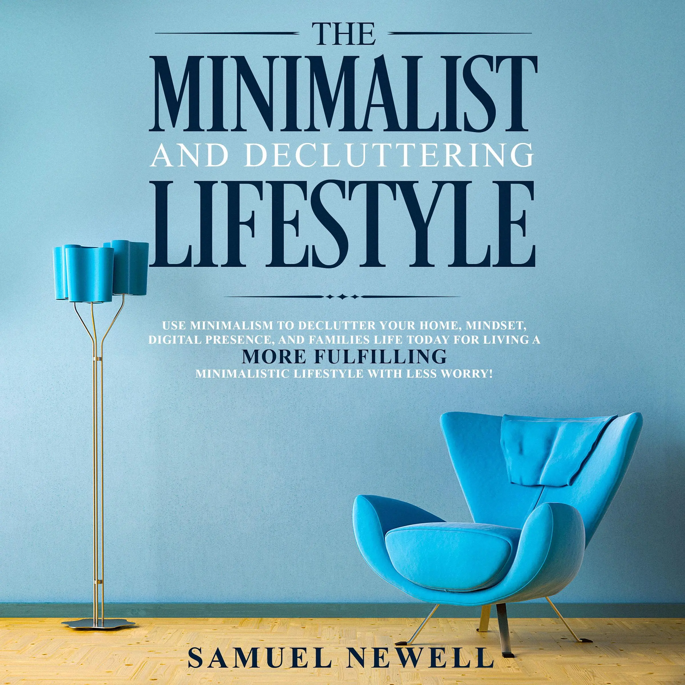 The Minimalist And Decluttering Lifestyle: Use Minimalism to Declutter Your Home, Mindset, Digital Presence, And Families Life Today For Living a More Fulfilling Minimalistic Lifestyle With Less Worry! Audiobook by Samuel Newell