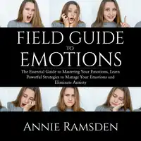 Field Guide to Emotions: The Essential Guide to Mastering Your Emotions, Learn Powerful Strategies to Manage Your Emotions and Eliminate Anxiety Audiobook by Annie Ramsden