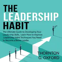 The Leadership Habit: The Ultimate Guide to Developing Your Leadership Skills, Learn How to Improve Leadership Habit Techniques You Need to Become a Better Leader Audiobook by Thornton G. Oxford