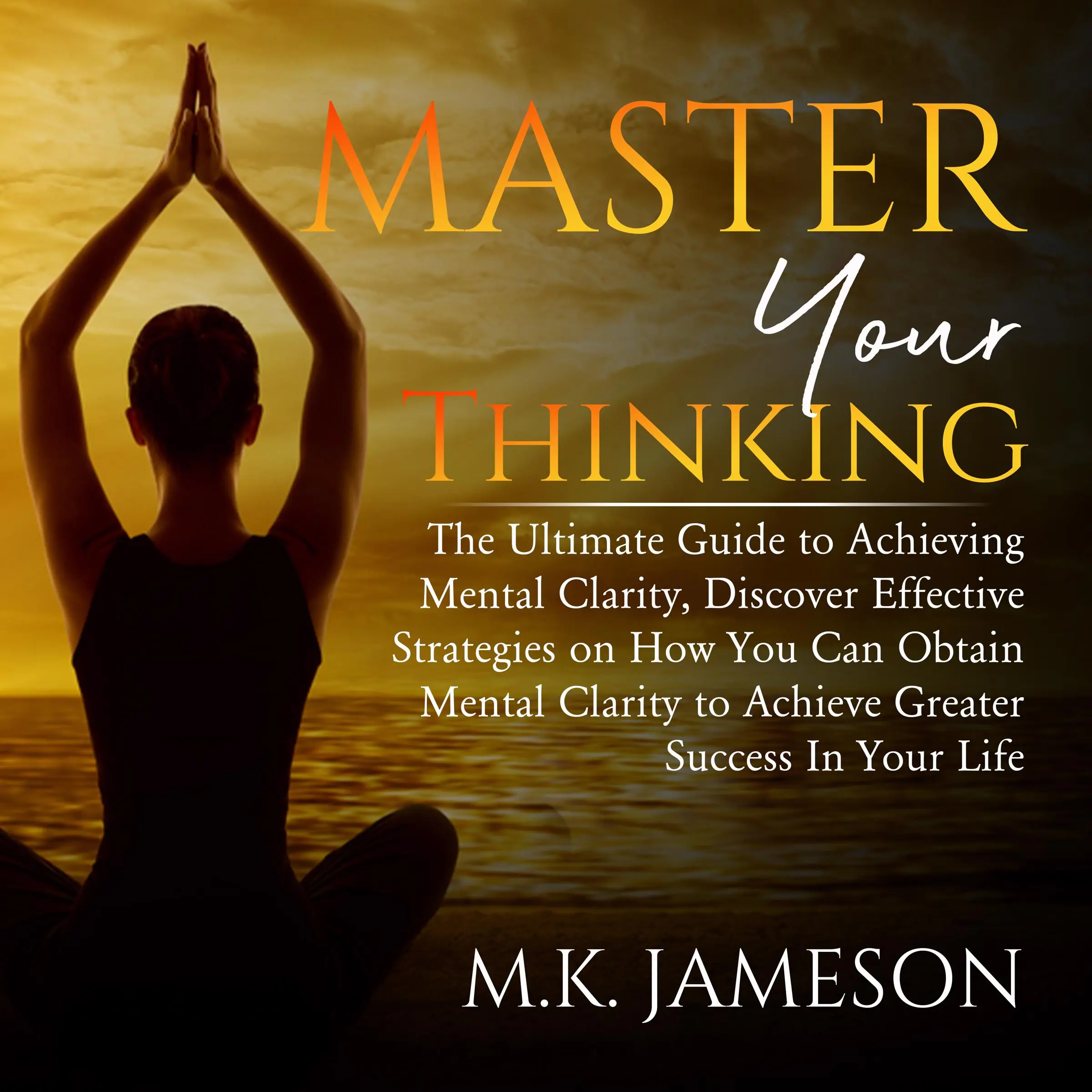 Master Your Thinking: The Ultimate Guide to Achieving Mental Clarity, Discover Effective Strategies on How You Can Obtain Mental Clarity to Achieve Greater Success  In Your Life by M.K. Jameson Audiobook