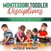 Montessori Toddler Disciplines: A Complete Parenting Guide to Raising your Children in a Healthy Way with Useful Skills and Activities Audiobook by Nicole Bright