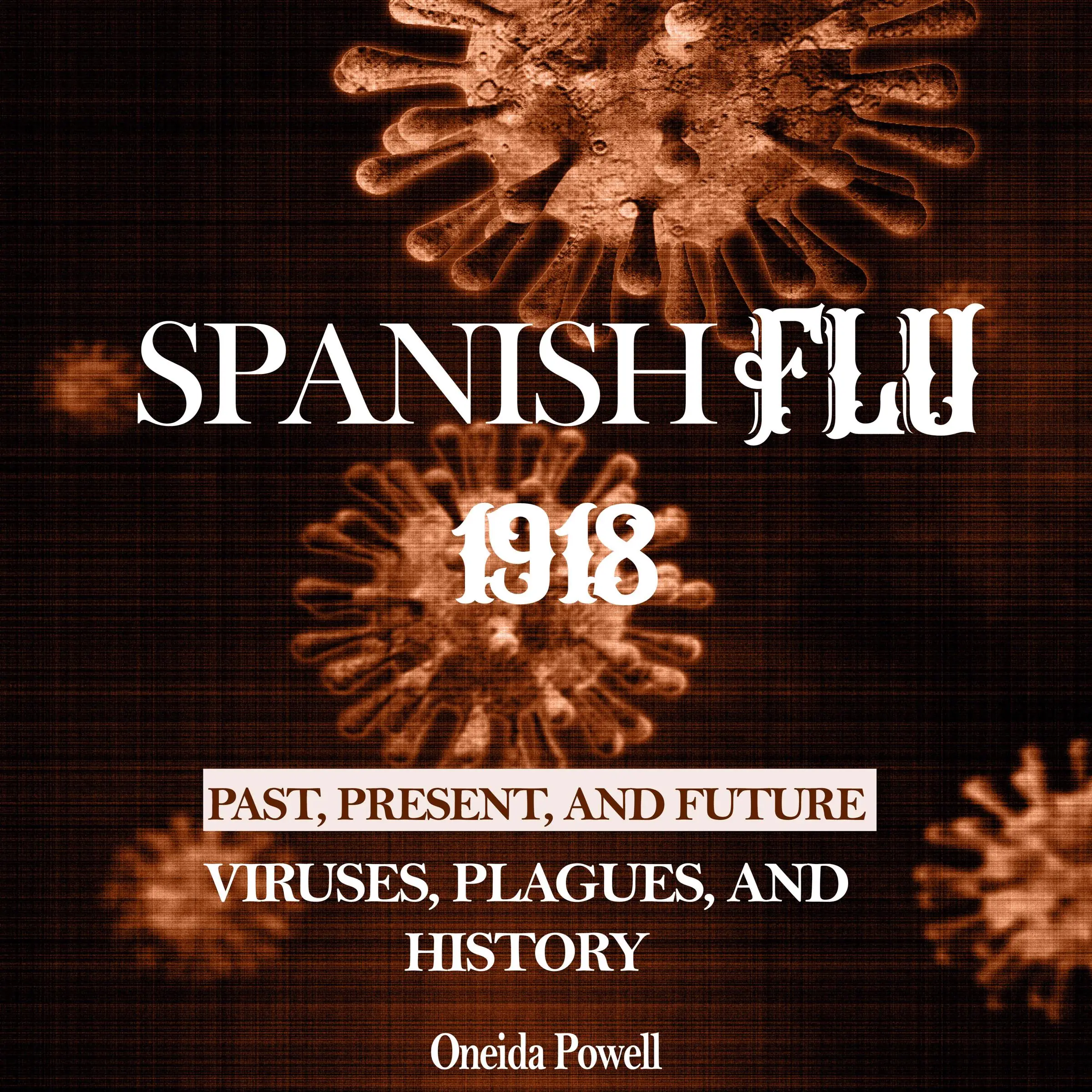 SPANISH FLU 1918: Viruses, Plagues, and History - Past, Present, and Future by Oneida Powell