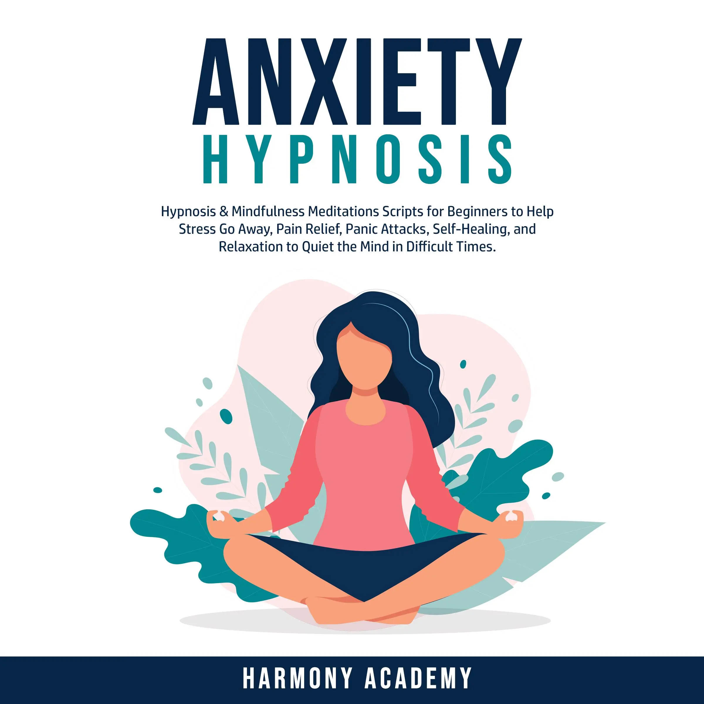 Anxiety Hypnosis: Hypnosis & Mindfulness Meditations Scripts for Beginners to Help Stress Go Away, Pain Relief, Panic Attacks, Self-Healing, and Relaxation to Quiet the Mind in Difficult Times. by Harmony Academy