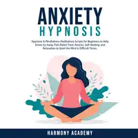 Anxiety Hypnosis: Hypnosis & Mindfulness Meditations Scripts for Beginners to Help Stress Go Away, Pain Relief, Panic Attacks, Self-Healing, and Relaxation to Quiet the Mind in Difficult Times. Audiobook by Harmony Academy