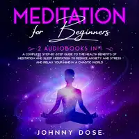 Meditation for Beginners: 2 Audiobooks in 1 - A Complete Step-by-Step Guide to the Health Benefits of Meditation and Sleep Meditation to Reduce Anxiety and Stress and Relax Your Mind in a Chaotic World Audiobook by Johnny Dose