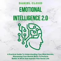 Emotional Intelligence 2.0: A Practical Guide To Understanding Your Mind Secrets, Sharpening Your Mental Skills To Perform Better At Work And Improve Your Social Life Audiobook by Daniel Cloud