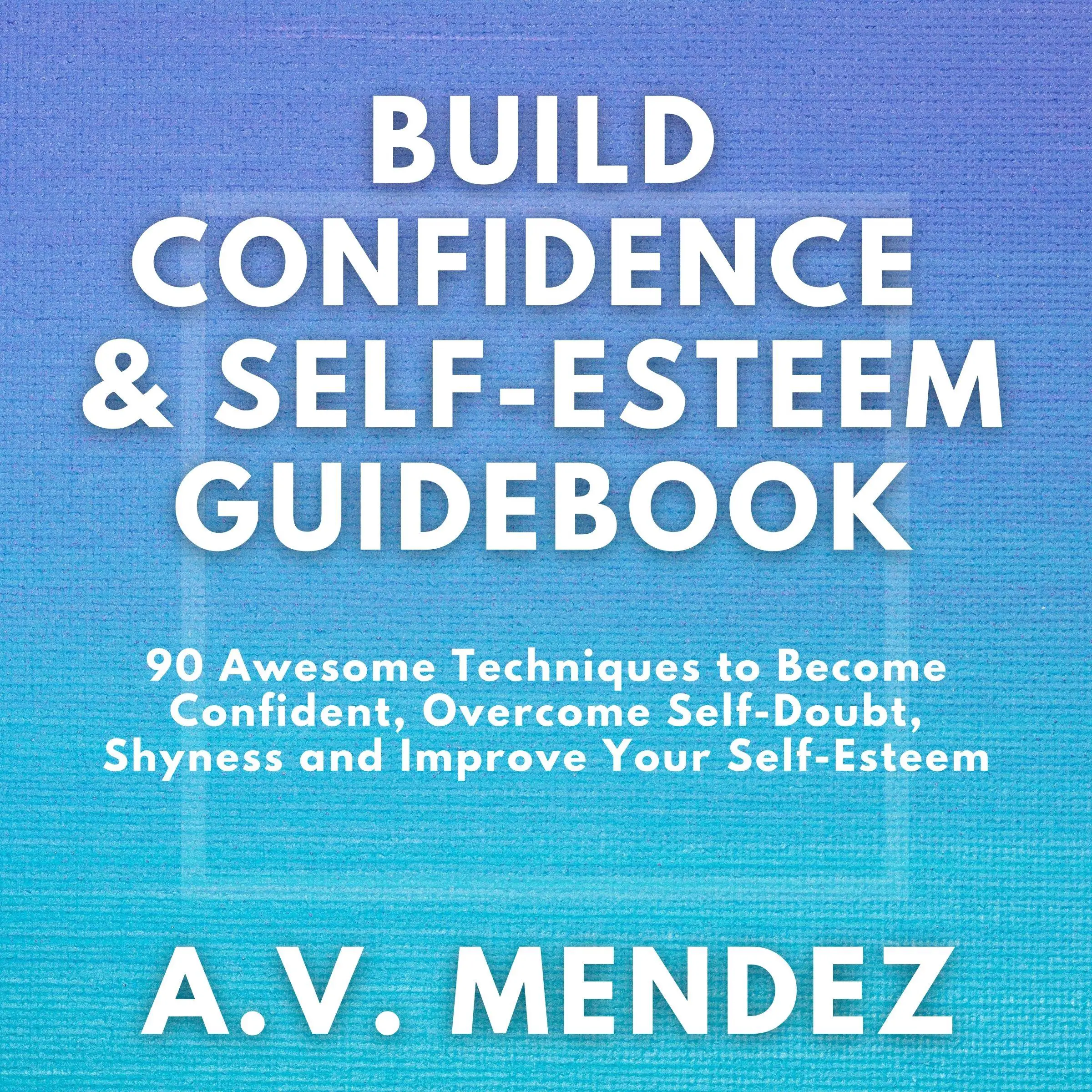 BUILD CONFIDENCE & SELF-ESTEEM GUIDEBOOK: 90 Awesome Techniques to Become Confident,  Overcome Self-Doubt, Eliminate Shyness and Improve Your Self-Esteem Audiobook by A.V. Mendez