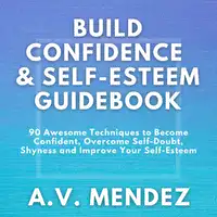 BUILD CONFIDENCE & SELF-ESTEEM GUIDEBOOK: 90 Awesome Techniques to Become Confident,  Overcome Self-Doubt, Eliminate Shyness and Improve Your Self-Esteem Audiobook by A.V. Mendez