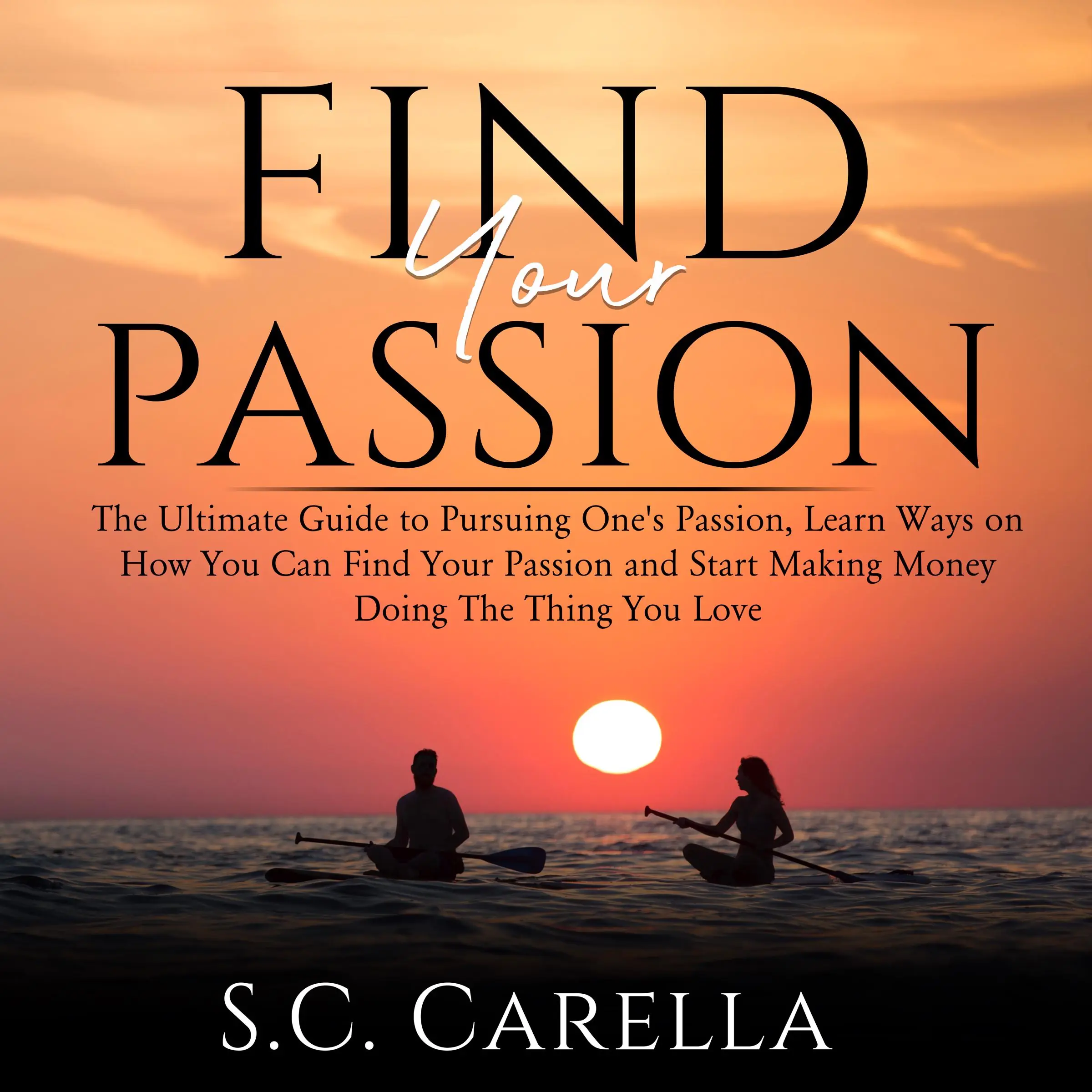 Find Your Passion: The Ultimate Guide to Pursuing One's Passion, Learn Ways on How You Can Find Your Passion and Start Making Money Doing The Thing You Love by S.C. Carella Audiobook