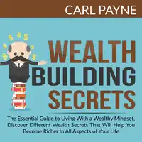 Wealth Building Secrets: The Essential Guide to Living With a Wealthy Mindset, Discover Different Wealth Secrets That Will Help You Become Richer In All Aspects of Your Life. Audiobook by Carl Payne