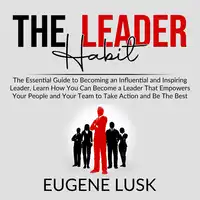 The Leader Habit: The Essential Guide to Becoming an Influential and Inspiring Leader, Learn How You Can Become a Leader That Empowers Your People and Your Team to Take Action and Be The Best Audiobook by Eugene Lusk