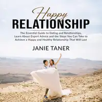 Happy Relationship: The Essential Guide to Dating and Relationships, Learn About Expert Advice and the Steps You Can Take to Achieve a Happy and Healthy Relationship That Will Last Audiobook by Janie Taner