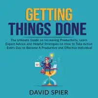 Getting Things Done: The Ultimate Guide on Increasing Productivity, Learn Expert Advice and Helpful Strategies on How to Take Action Every Day to Become A Productive Effective Individual Audiobook by David Spier