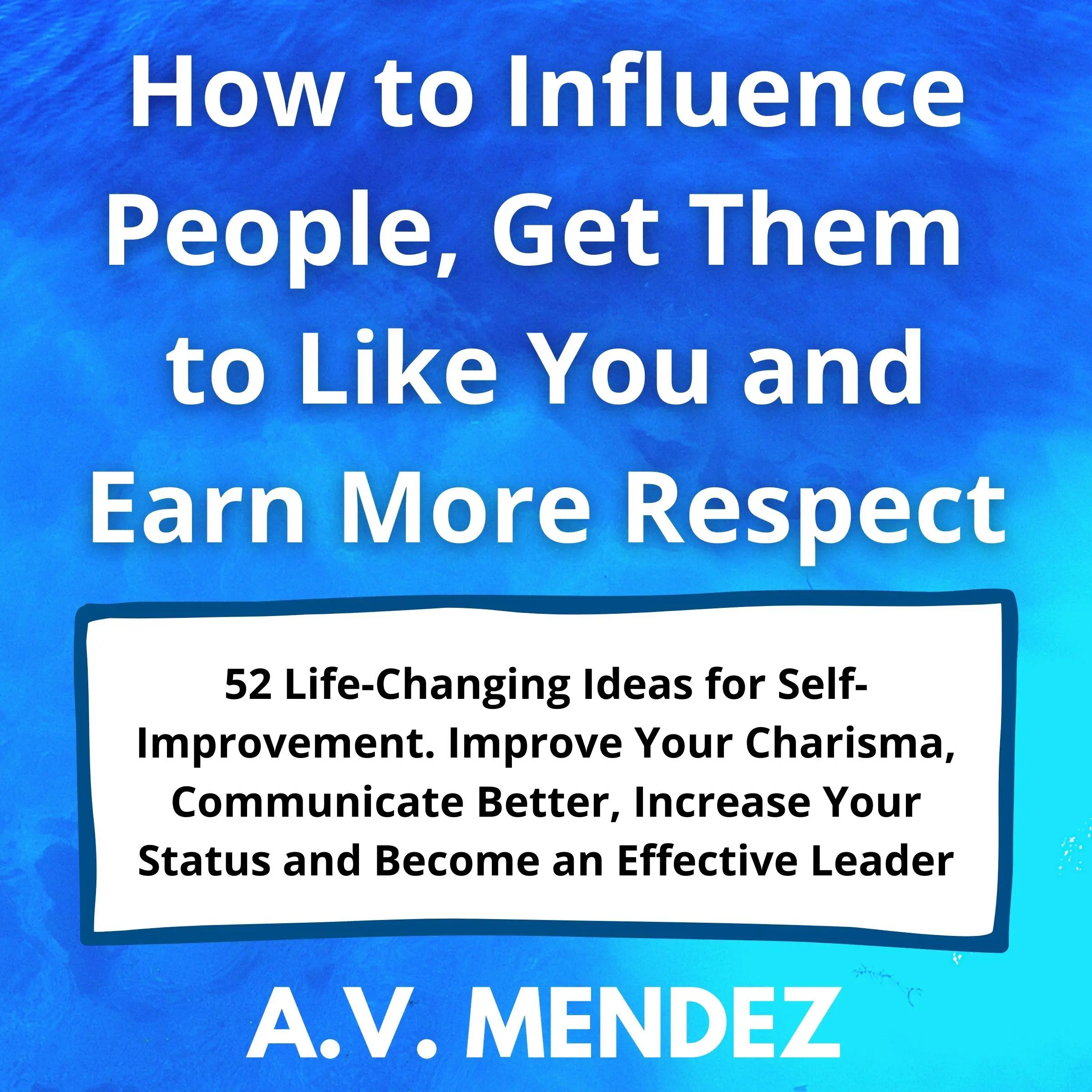 How to Influence People, Get Them to Like You and Earn More Respect: 52 Life-Changing Ideas for Self-Improvement.  Improve Your Charisma, Communicate Better, Increase Your Status and Become an Effective Leader Audiobook by A.V. Mendez