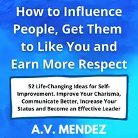 How to Influence People, Get Them to Like You and Earn More Respect: 52 Life-Changing Ideas for Self-Improvement.  Improve Your Charisma, Communicate Better, Increase Your Status and Become an Effective Leader Audiobook by A.V. Mendez