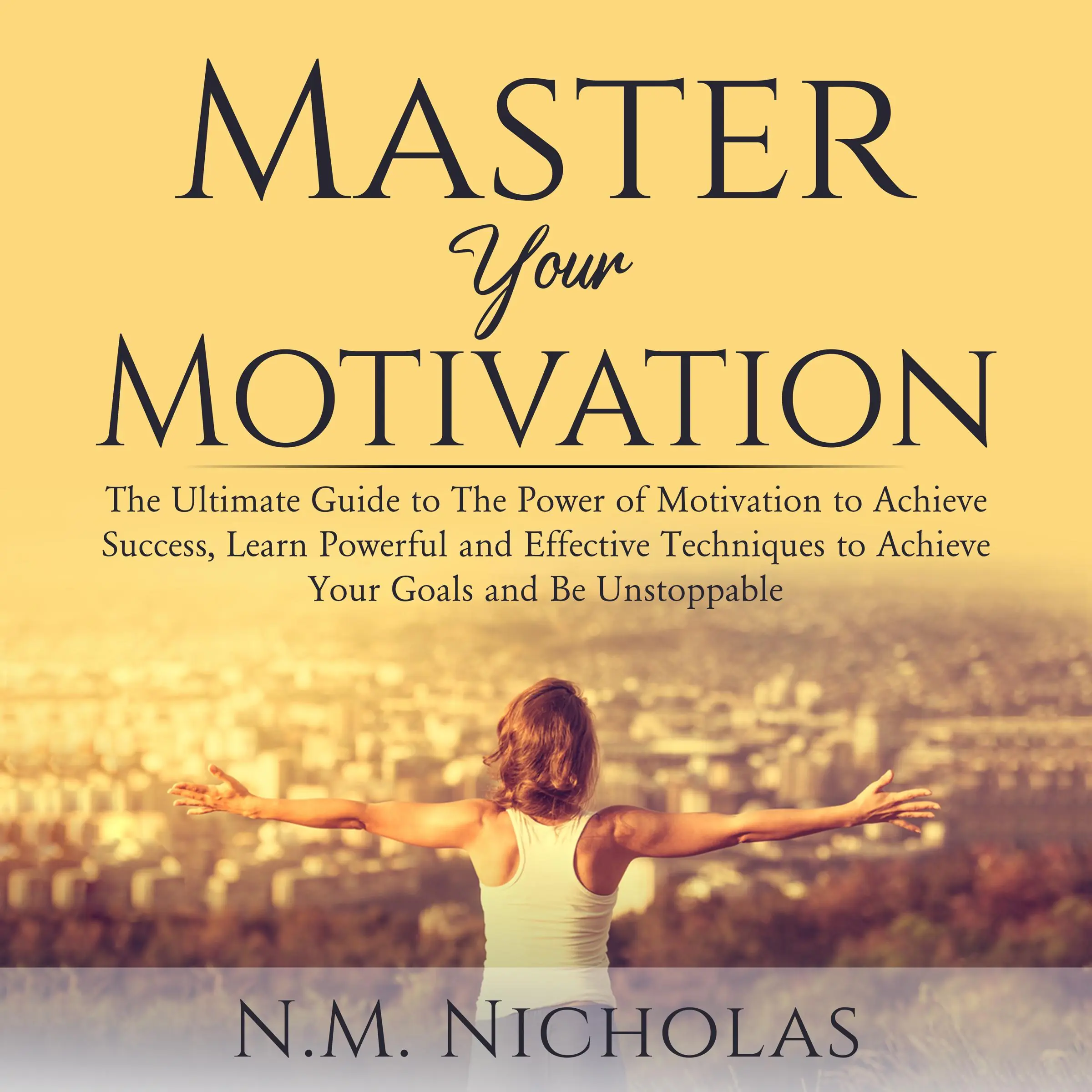 Master Your Motivation: The Ultimate Guide to The Power of Motivation to Achieve Success, Learn Powerful and Effective Techniques to Achieve Your Goals and Be Unstoppable by N.M. Nicholas Audiobook