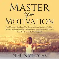 Master Your Motivation: The Ultimate Guide to The Power of Motivation to Achieve Success, Learn Powerful and Effective Techniques to Achieve Your Goals and Be Unstoppable Audiobook by N.M. Nicholas