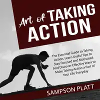 Art of Taking Action: The Essential Guide to Taking Action, Learn Useful Tips to Stay Focused and Motivated And Discover Effective Ways to Make Taking Action a Part of Your Life Everyday Audiobook by Sampson Platt