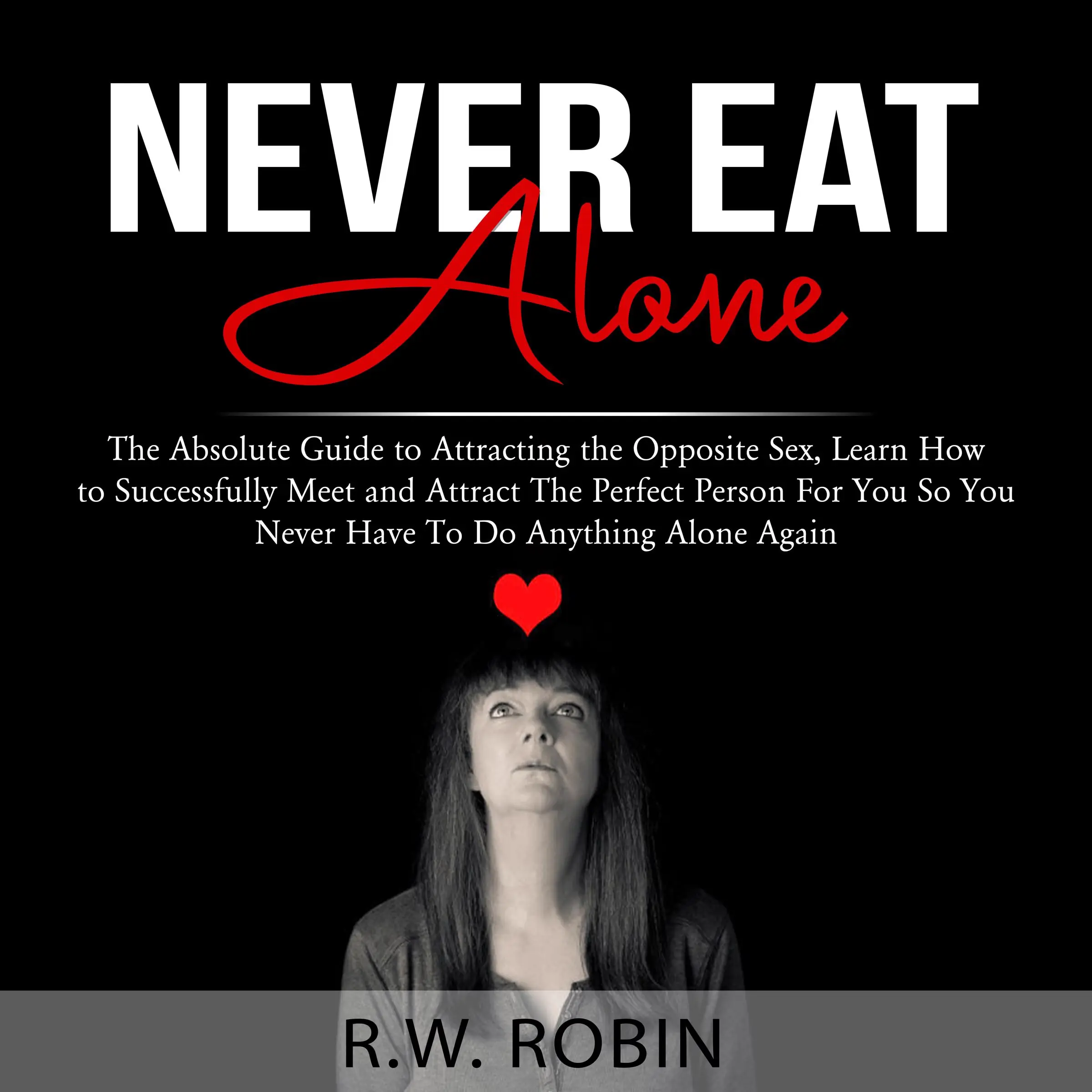 Never Eat Alone: The Absolute Guide to Attracting the Opposite Sex, Learn How to Successfully Meet and Attract The Perfect Person For You So You Never Have To Do Anything Alone Again by R.W. Robin Audiobook