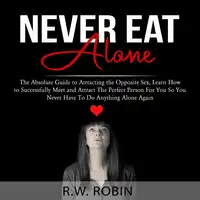 Never Eat Alone: The Absolute Guide to Attracting the Opposite Sex, Learn How to Successfully Meet and Attract The Perfect Person For You So You Never Have To Do Anything Alone Again Audiobook by R.W. Robin