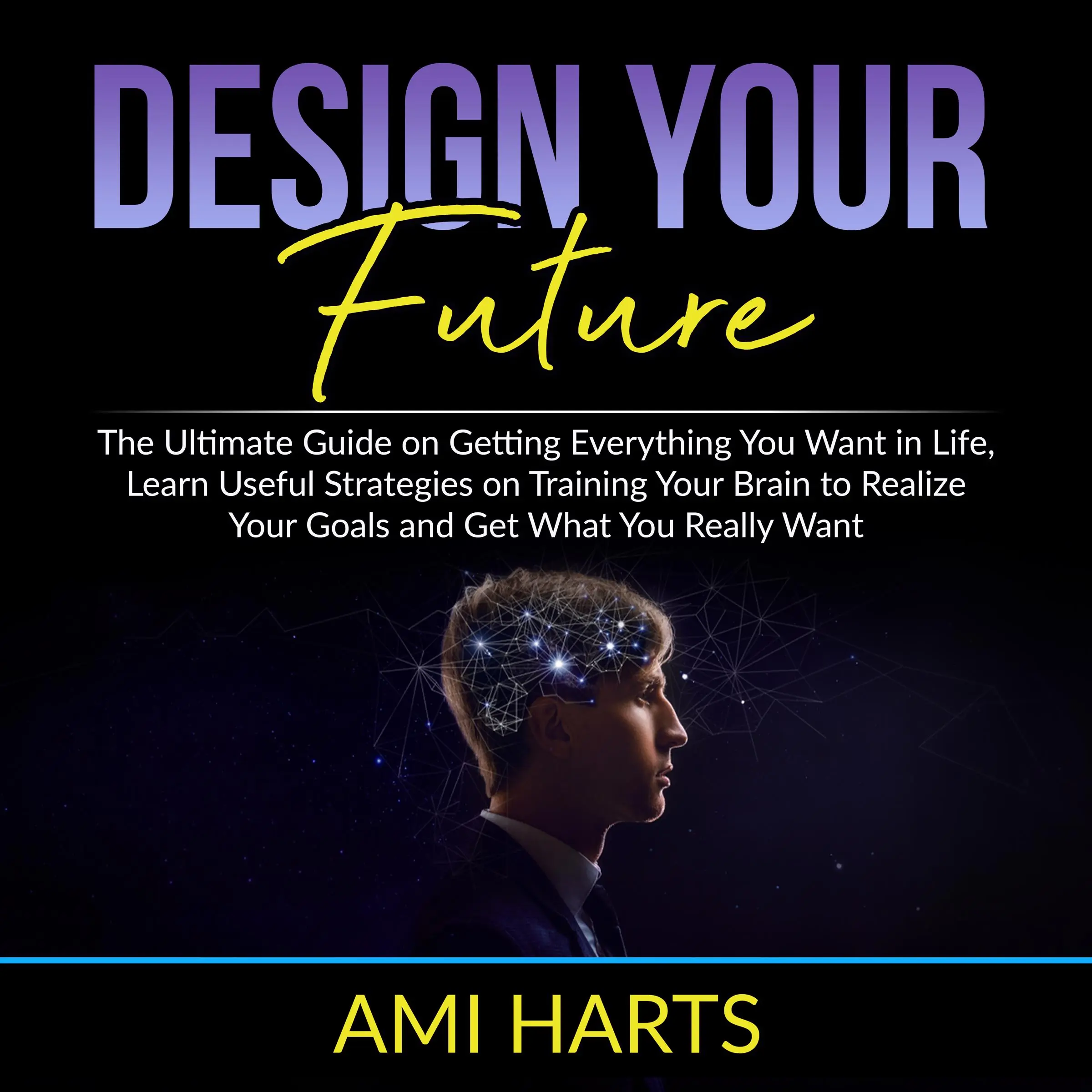 Design Your Future: The Ultimate Guide on Getting Everything You Want in Life, Learn Useful Strategies on Training Your Brain to Realize Your Goals and Get What You Really Want by Ami Harts