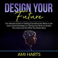 Design Your Future: The Ultimate Guide on Getting Everything You Want in Life, Learn Useful Strategies on Training Your Brain to Realize Your Goals and Get What You Really Want Audiobook by Ami Harts